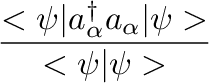 $\displaystyle {\frac{{{\ensuremath{<}\psi \vert a_{\alpha}^\dagger a_{\alpha}\vert \psi \ensuremath{>}}}}{{{\ensuremath{<}\psi
\vert \psi \ensuremath{>} }}}}$