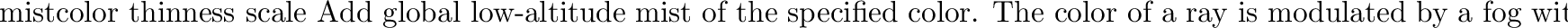 \begin{defkey}{fogdeck}{{\em altitude} {\em offset} \evec{scale} {\em chaoscale}...
...-altitude fog, with transmissivity modulated by
a chaotic function.
\end{defkey}