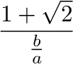 $\displaystyle {\frac{{(1+ \sqrt{2})a}}{{b}}}$